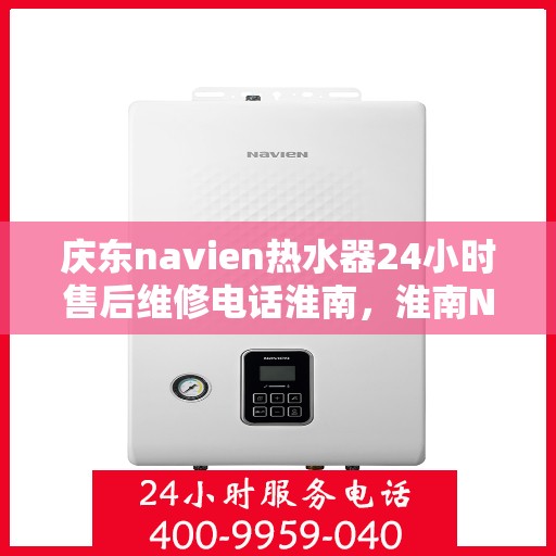 庆东navien热水器24小时售后维修电话淮南，淮南Navien热水器全天候售后维修服务热线