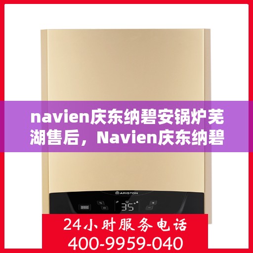 navien庆东纳碧安锅炉芜湖售后，Navien庆东纳碧安锅炉芜湖售后服务支持中心