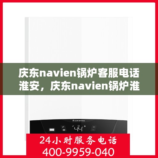 庆东navien锅炉客服电话淮安，庆东navien锅炉淮安客服热线及咨询指南