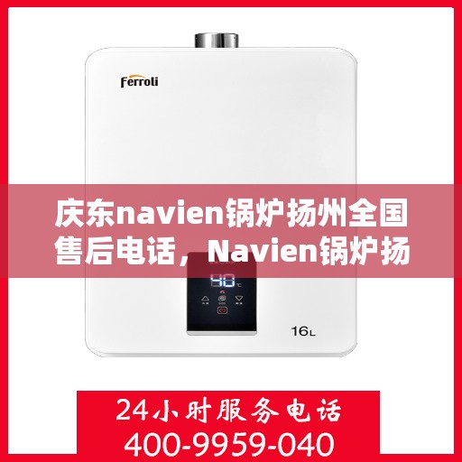 庆东navien锅炉扬州全国售后电话，Navien锅炉扬州售后专线公布，全国服务热线一网打尽