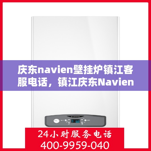 庆东navien壁挂炉镇江客服电话，镇江庆东Navien壁挂炉客服热线及咨询支持服务指南