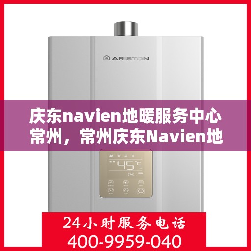 庆东navien地暖服务中心常州，常州庆东Navien地暖服务中心，专业维护，温暖您的生活