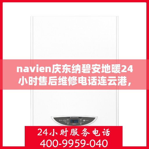 navien庆东纳碧安地暖24小时售后维修电话连云港，Navien庆东纳碧安地暖专业售后维修团队，连云港全天候维修热线及售后保障