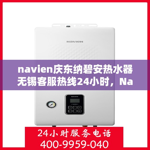 navien庆东纳碧安热水器无锡客服热线24小时，Navien庆东纳碧安热水器无锡客服热线全天候服务支持