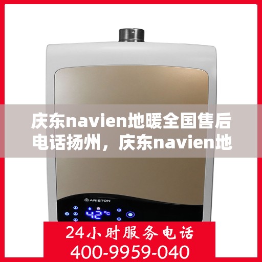 庆东navien地暖全国售后电话扬州，庆东navien地暖全国售后扬州服务热线全面解析