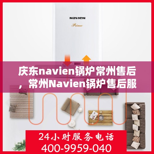庆东navien锅炉常州售后，常州Navien锅炉售后服务中心，专业庆东锅炉维护与保障