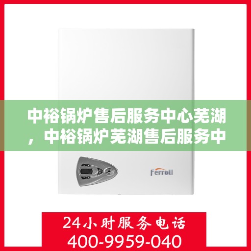 中裕锅炉售后服务中心芜湖，中裕锅炉芜湖售后服务中心，专业维修，贴心服务