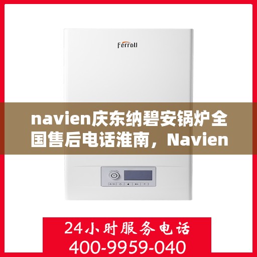navien庆东纳碧安锅炉全国售后电话淮南，Navien庆东纳碧安锅炉全国售后电话及淮南服务支持详解