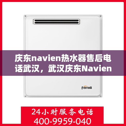 庆东navien热水器售后电话武汉，武汉庆东Navien热水器售后服务热线及电话全攻略