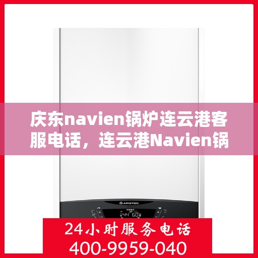 庆东navien锅炉连云港客服电话，连云港Navien锅炉客服热线，专业解答与技术支持的桥梁