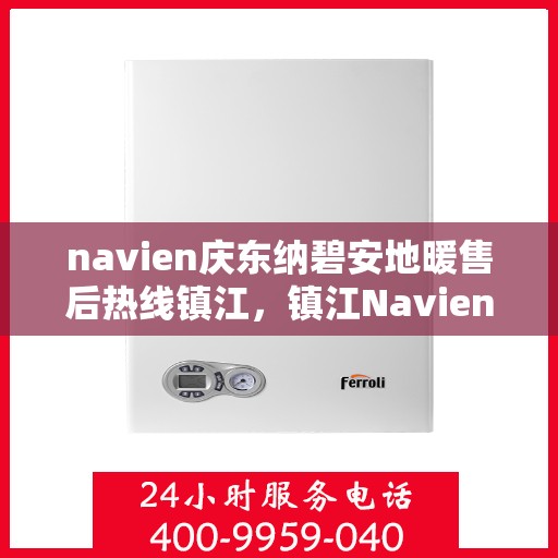navien庆东纳碧安地暖售后热线镇江，镇江Navien庆东纳碧安地暖售后热线及维修服务指南