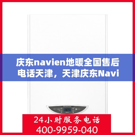 庆东navien地暖全国售后电话天津，天津庆东Navien地暖全国售后专线电话及服务一览