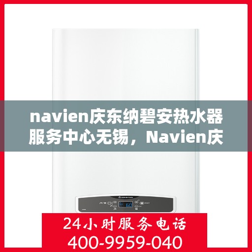 navien庆东纳碧安热水器服务中心无锡，Navien庆东纳碧安热水器无锡服务中心，专业维修与保养一站式解决方案
