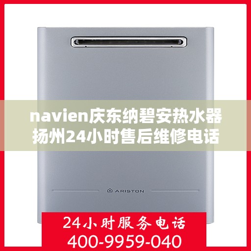 navien庆东纳碧安热水器扬州24小时售后维修电话，Navien庆东纳碧安热水器扬州全天候售后维修服务热线