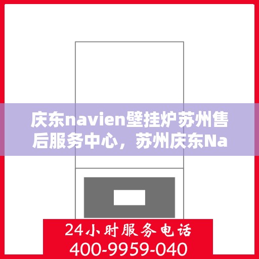 庆东navien壁挂炉苏州售后服务中心，苏州庆东Navien壁挂炉专业售后服务中心，专注维修，品质保障