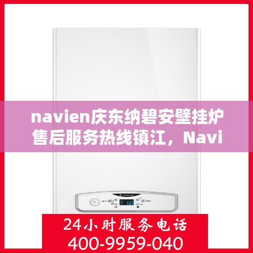 navien庆东纳碧安壁挂炉售后服务热线镇江，Navien庆东纳碧安壁挂炉镇江售后服务热线及维修支持