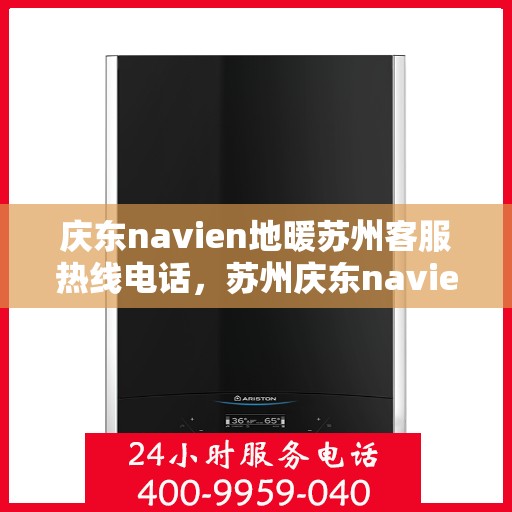 庆东navien地暖苏州客服热线电话，苏州庆东navien地暖客服热线电话及售后服务解析