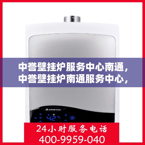 中誉壁挂炉服务中心南通，中誉壁挂炉南通服务中心，专业维修与贴心服务