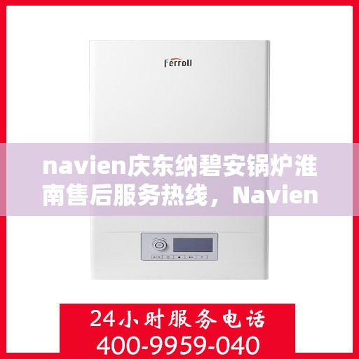 navien庆东纳碧安锅炉淮南售后服务热线，Navien庆东纳碧安锅炉淮南专业售后服务热线及支持团队