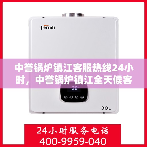 中誉锅炉镇江客服热线24小时，中誉锅炉镇江全天候客服热线，贴心服务随时在线