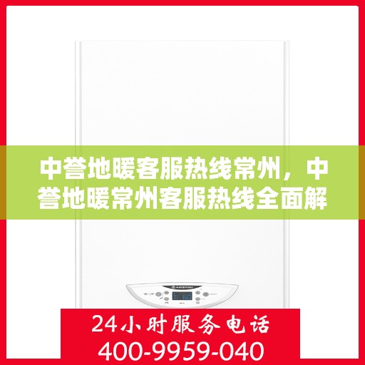 中誉地暖客服热线常州，中誉地暖常州客服热线全面解答，温暖您的每一个疑问