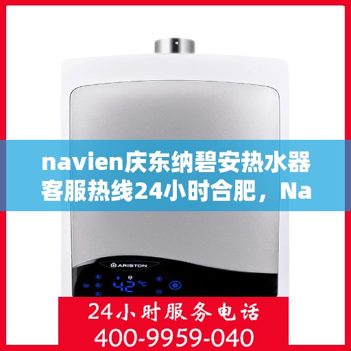 navien庆东纳碧安热水器客服热线24小时合肥，Navien庆东纳碧安热水器合肥24小时客服热线全面服务