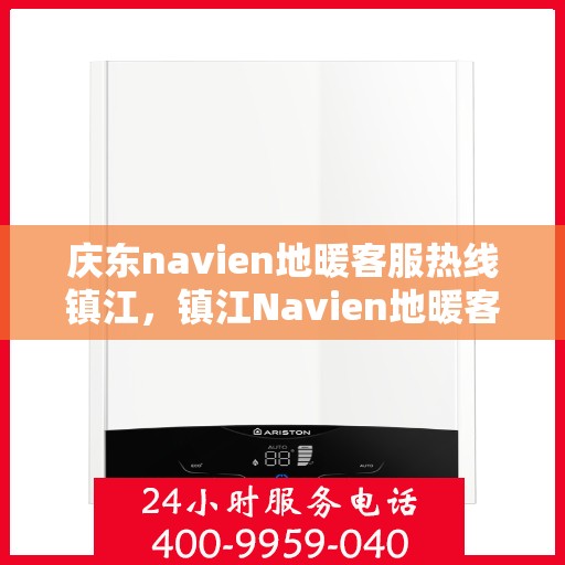 庆东navien地暖客服热线镇江，镇江Navien地暖客服热线，专业解答您的疑问，贴心服务庆东地暖用户