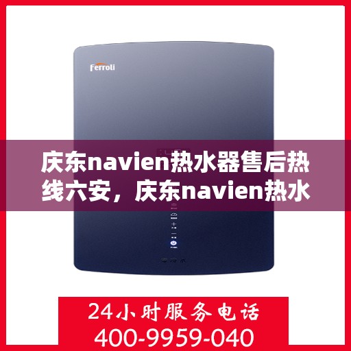 庆东navien热水器售后热线六安，庆东navien热水器六安售后热线及服务一览