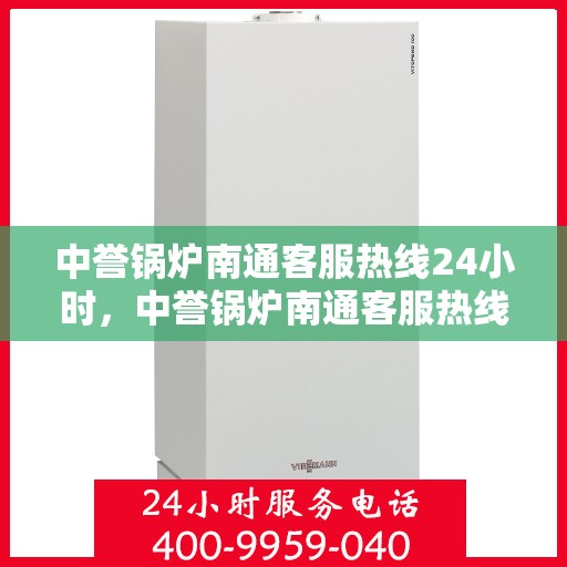 中誉锅炉南通客服热线24小时，中誉锅炉南通客服热线全天候服务，随时为您解答疑问
