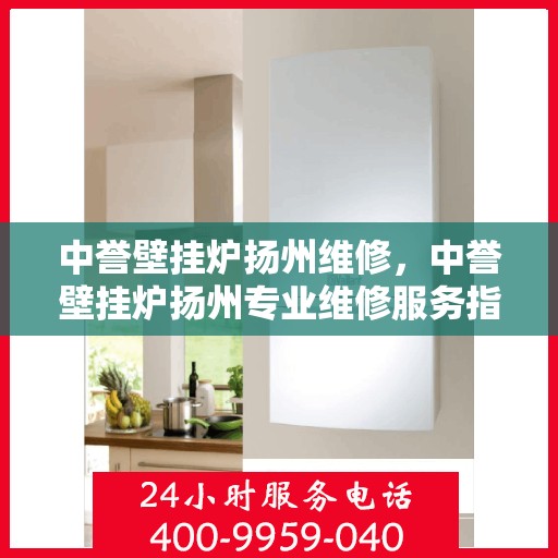 中誉壁挂炉扬州维修，中誉壁挂炉扬州专业维修服务指南