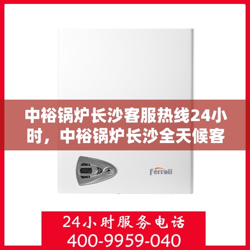中裕锅炉长沙客服热线24小时，中裕锅炉长沙全天候客服热线，24小时为您解答