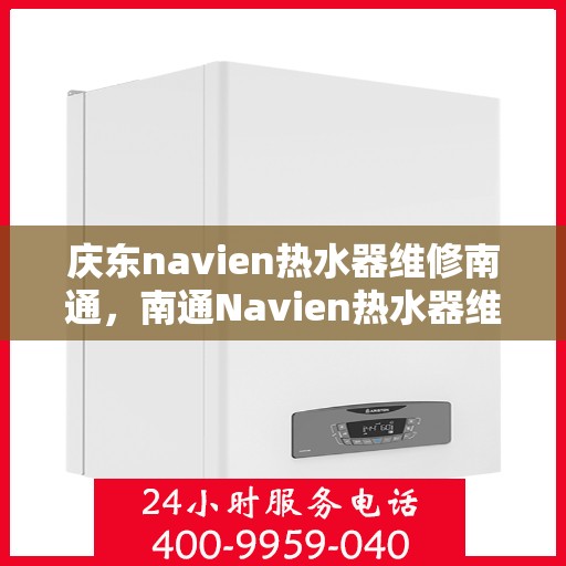 庆东navien热水器维修南通，南通Navien热水器维修专家解析与解决方案