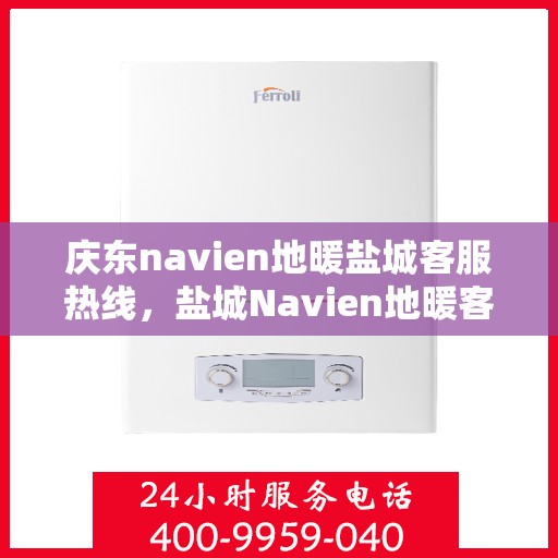 庆东navien地暖盐城客服热线，盐城Navien地暖客服热线，专业服务，温暖您的冬季生活