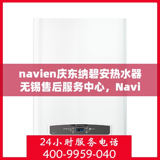 navien庆东纳碧安热水器无锡售后服务中心，Navien庆东纳碧安热水器无锡售后服务中心，专业维修与服务团队，为您解决热水难题！