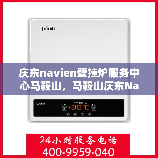 庆东navien壁挂炉服务中心马鞍山，马鞍山庆东Navien壁挂炉服务中心，专业维修与保养一站式解决