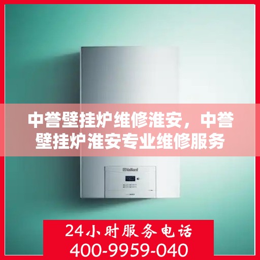 中誉壁挂炉维修淮安，中誉壁挂炉淮安专业维修服务