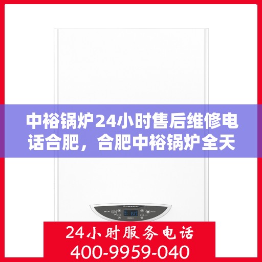 中裕锅炉24小时售后维修电话合肥，合肥中裕锅炉全天候售后维修热线