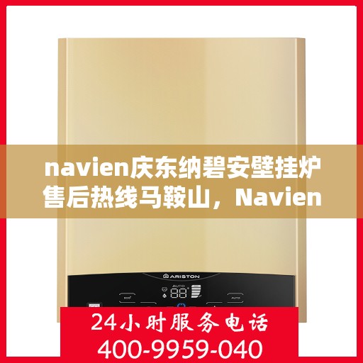 navien庆东纳碧安壁挂炉售后热线马鞍山，Navien庆东纳碧安壁挂炉马鞍山售后热线及维修服务