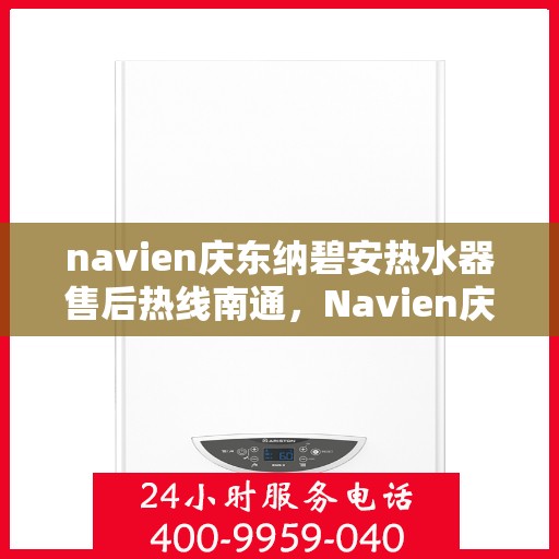 navien庆东纳碧安热水器售后热线南通，Navien庆东纳碧安热水器南通售后热线及维修服务指南