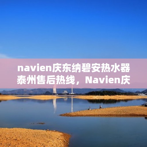 navien庆东纳碧安热水器泰州售后热线，Navien庆东纳碧安热水器泰州售后服务中心热线，专业维修与关怀服务