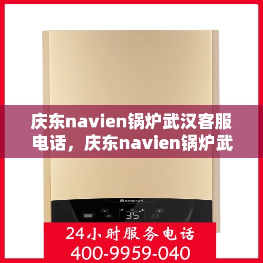 庆东navien锅炉武汉客服电话，庆东navien锅炉武汉客服热线——专业解答，贴心服务