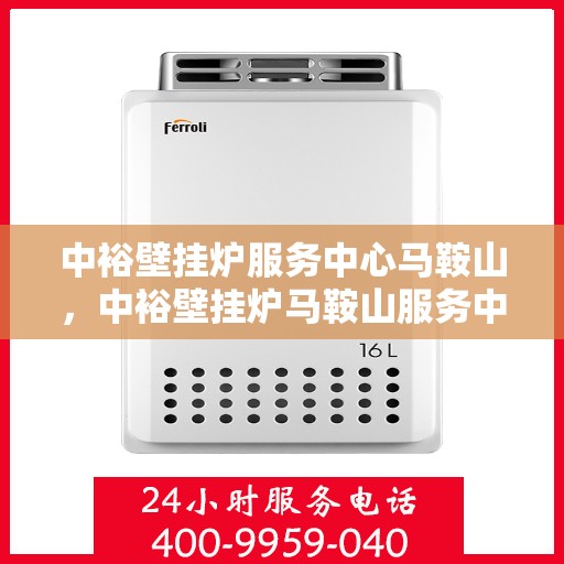 中裕壁挂炉服务中心马鞍山，中裕壁挂炉马鞍山服务中心，专业维修与保养一站式解决方案