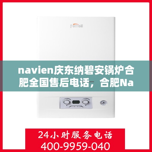 navien庆东纳碧安锅炉合肥全国售后电话，合肥Navien庆东纳碧安锅炉全国售后热线电话