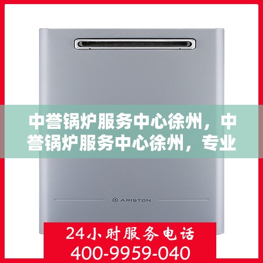 中誉锅炉服务中心徐州，中誉锅炉服务中心徐州，专业服务，品质卓越