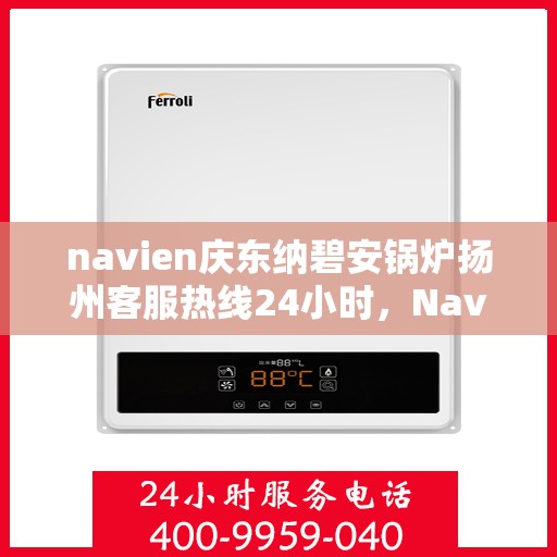 navien庆东纳碧安锅炉扬州客服热线24小时，Navien庆东纳碧安锅炉扬州客服热线全天候服务支持