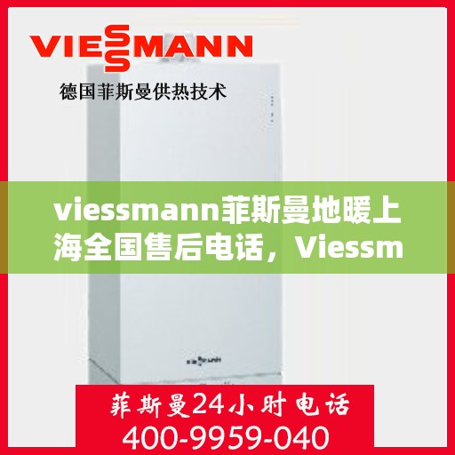 viessmann菲斯曼地暖上海全国售后电话，Viessmann菲斯曼地暖上海售后热线，专业维修服务及全国售后电话汇总