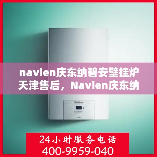 navien庆东纳碧安壁挂炉天津售后，Navien庆东纳碧安壁挂炉天津专业售后服务支持