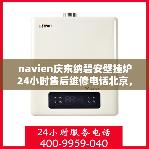 navien庆东纳碧安壁挂炉24小时售后维修电话北京，北京Navien庆东纳碧安壁挂炉全天候售后维修服务热线