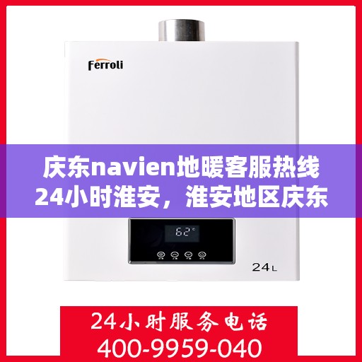 庆东navien地暖客服热线24小时淮安，淮安地区庆东Navien地暖全天候客服热线，温暖无忧服务！