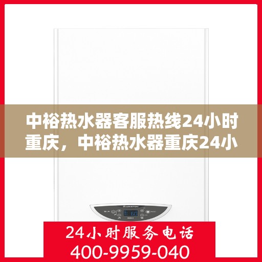 中裕热水器客服热线24小时重庆，中裕热水器重庆24小时客服热线全攻略
